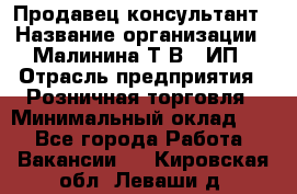 Продавец-консультант › Название организации ­ Малинина Т.В., ИП › Отрасль предприятия ­ Розничная торговля › Минимальный оклад ­ 1 - Все города Работа » Вакансии   . Кировская обл.,Леваши д.